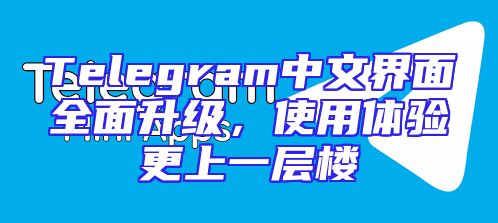 Telegram中文界面全面升级，使用体验更上一层楼