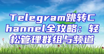 Telegram跳转Channel全攻略：轻松管理群组与频道