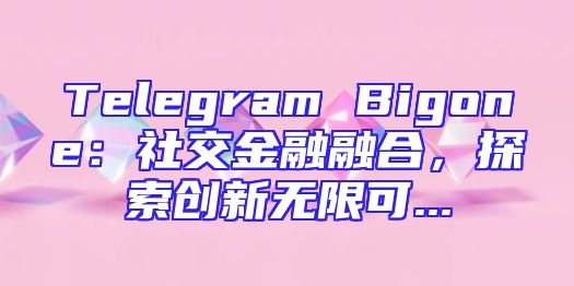 Telegram Bigone：社交金融融合，探索创新无限可...