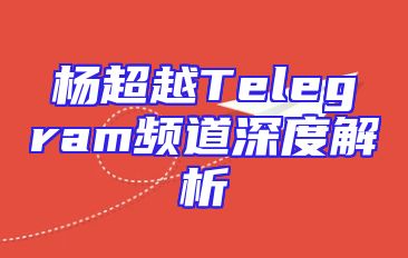 杨超越Telegram频道深度解析
