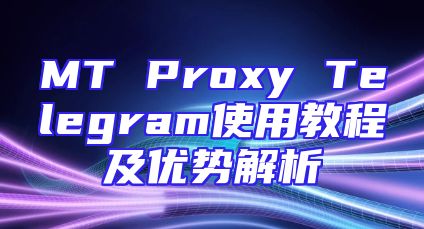 MT Proxy Telegram使用教程及优势解析