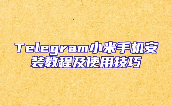Telegram小米手机安装教程及使用技巧