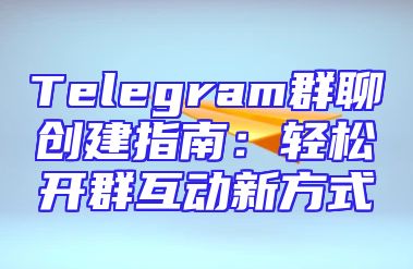 Telegram群聊创建指南：轻松开群互动新方式