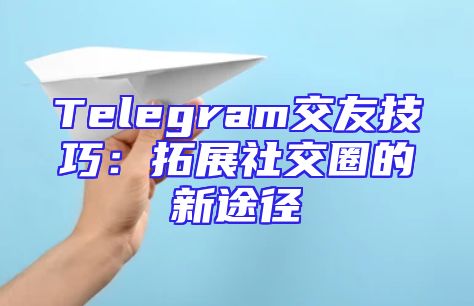 Telegram交友技巧：拓展社交圈的新途径
