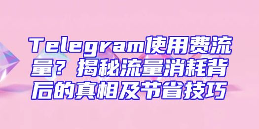 Telegram使用费流量？揭秘流量消耗背后的真相及节省技巧