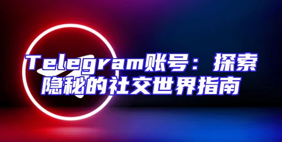 Telegram账号：探索隐秘的社交世界指南