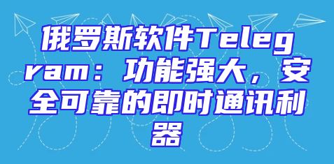 俄罗斯软件Telegram：功能强大，安全可靠的即时通讯利器