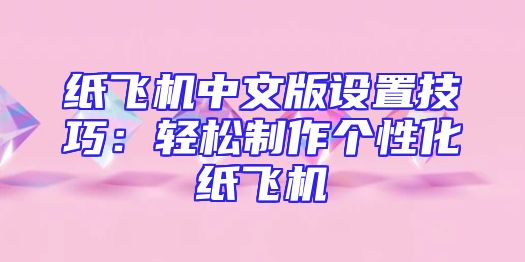 纸飞机中文版设置技巧：轻松制作个性化纸飞机
