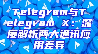 Telegram与Telegram X：深度解析两大通讯应用差异