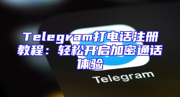 Telegram打电话注册教程：轻松开启加密通话体验