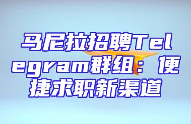 马尼拉招聘Telegram群组：便捷求职新渠道