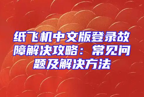 纸飞机中文版登录故障解决攻略：常见问题及解决方法