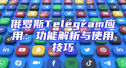 俄罗斯Telegram应用：功能解析与使用技巧