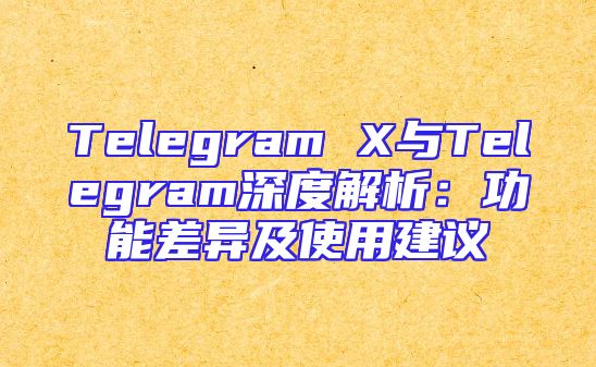 Telegram X与Telegram深度解析：功能差异及使用建议