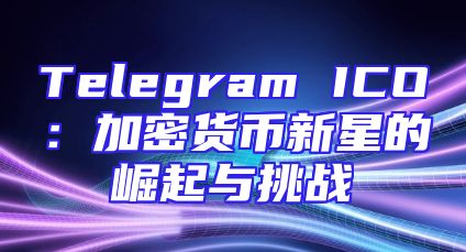 Telegram ICO：加密货币新星的崛起与挑战