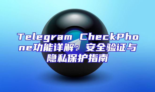 Telegram CheckPhone功能详解：安全验证与隐私保护指南