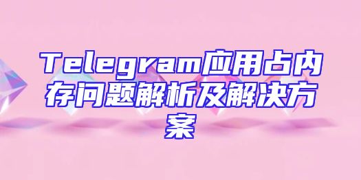 Telegram应用占内存问题解析及解决方案