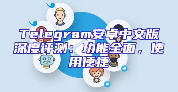 Telegram安卓中文版深度评测：功能全面，使用便捷