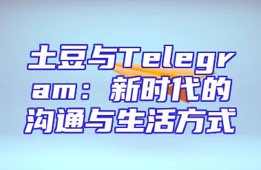 土豆与Telegram：新时代的沟通与生活方式