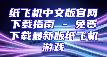 纸飞机中文版官网下载指南 - 免费下载最新版纸飞机游戏
