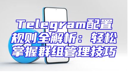 Telegram配置规则全解析：轻松掌握群组管理技巧