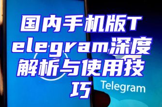 国内手机版Telegram深度解析与使用技巧