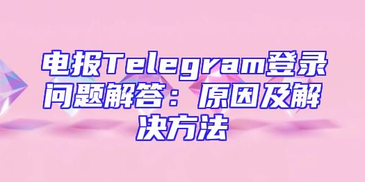 电报Telegram登录问题解答：原因及解决方法