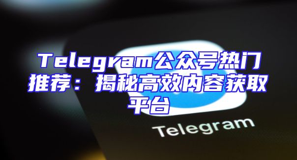 Telegram公众号热门推荐：揭秘高效内容获取平台