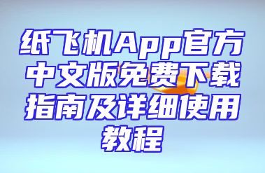 纸飞机App官方中文版免费下载指南及详细使用教程