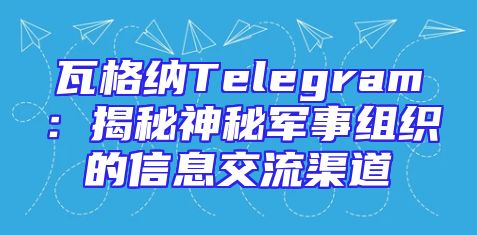 瓦格纳Telegram：揭秘神秘军事组织的信息交流渠道