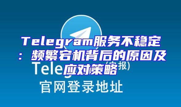 Telegram服务不稳定：频繁宕机背后的原因及应对策略