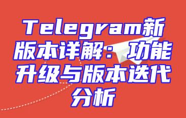 Telegram新版本详解：功能升级与版本迭代分析