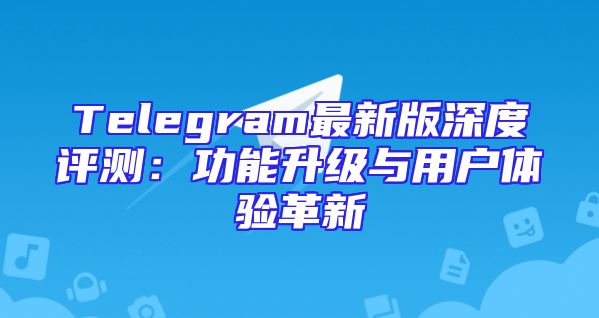 Telegram最新版深度评测：功能升级与用户体验革新