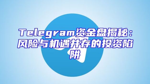 Telegram资金盘揭秘：风险与机遇并存的投资陷阱