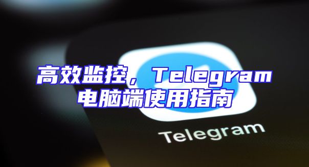 高效监控，Telegram电脑端使用指南