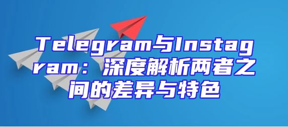 Telegram与Instagram：深度解析两者之间的差异与特色