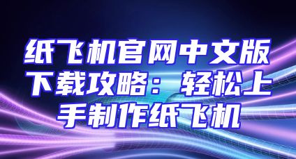 纸飞机官网中文版下载攻略：轻松上手制作纸飞机