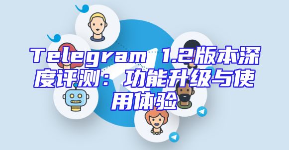 Telegram 1.2版本深度评测：功能升级与使用体验