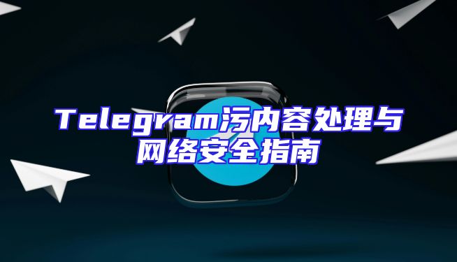 Telegram污内容处理与网络安全指南