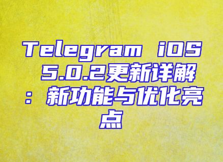 Telegram iOS 5.0.2更新详解：新功能与优化亮点
