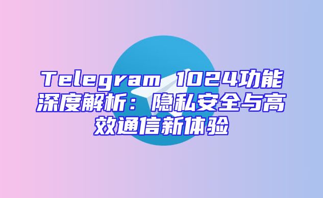 Telegram 1024功能深度解析：隐私安全与高效通信新体验