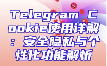 Telegram Cookie使用详解：安全隐私与个性化功能解析