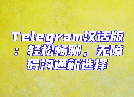 Telegram汉话版：轻松畅聊，无障碍沟通新选择