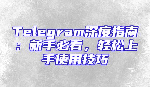 Telegram深度指南：新手必看，轻松上手使用技巧