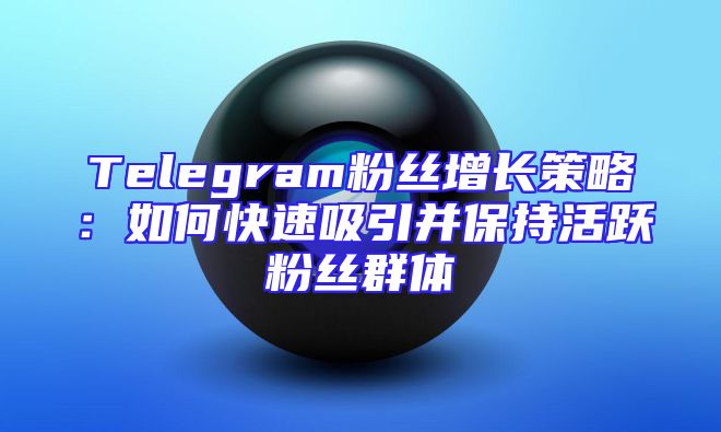 Telegram粉丝增长策略：如何快速吸引并保持活跃粉丝群体