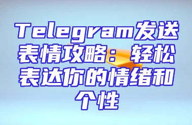 Telegram发送表情攻略：轻松表达你的情绪和个性