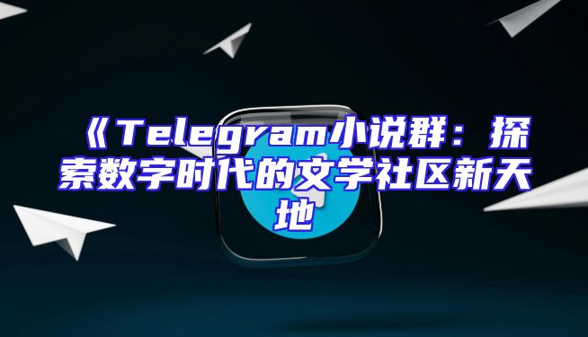 《Telegram小说群：探索数字时代的文学社区新天地