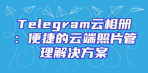 Telegram云相册：便捷的云端照片管理解决方案