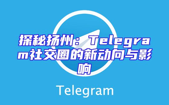 探秘扬州：Telegram社交圈的新动向与影响
