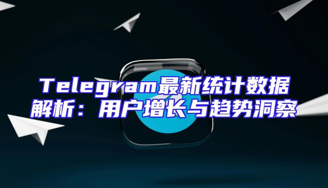 Telegram最新统计数据解析：用户增长与趋势洞察